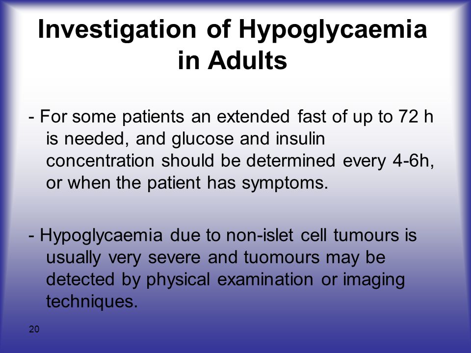 20 Investigation of Hypoglycaemia in Adults - For some patients an extended fast of up to 72 h is needed, and glucose and insulin concentration should be determined every 4-6h, or when the patient has symptoms.