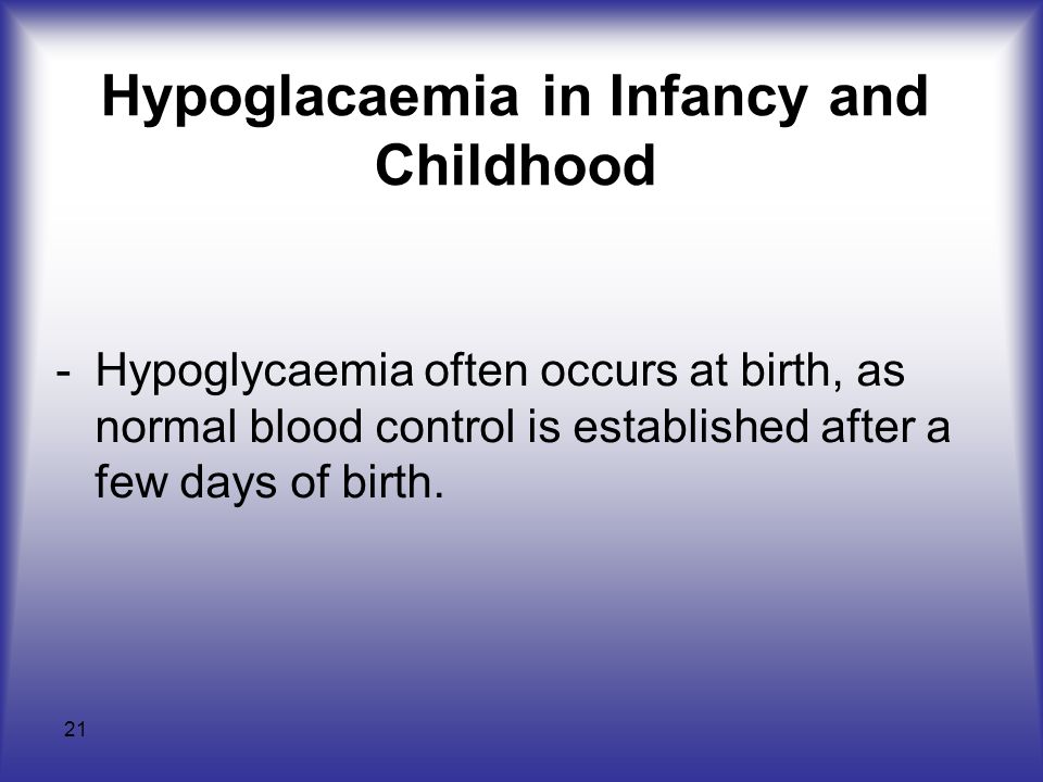 21 Hypoglacaemia in Infancy and Childhood -Hypoglycaemia often occurs at birth, as normal blood control is established after a few days of birth.