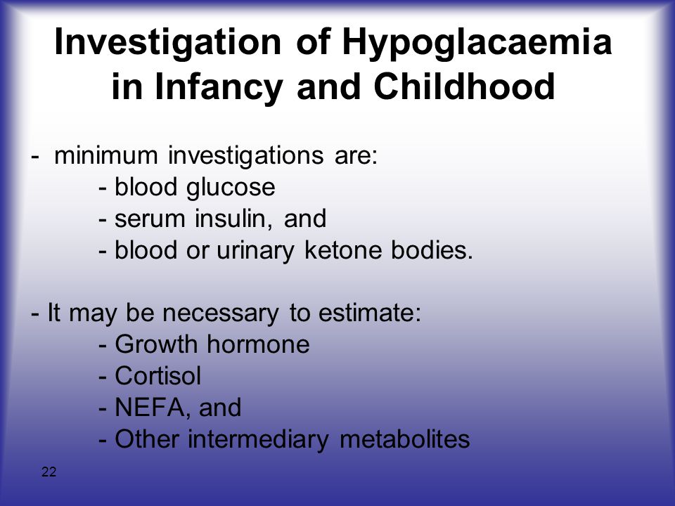 22 Investigation of Hypoglacaemia in Infancy and Childhood - minimum investigations are: - blood glucose - serum insulin, and - blood or urinary ketone bodies.