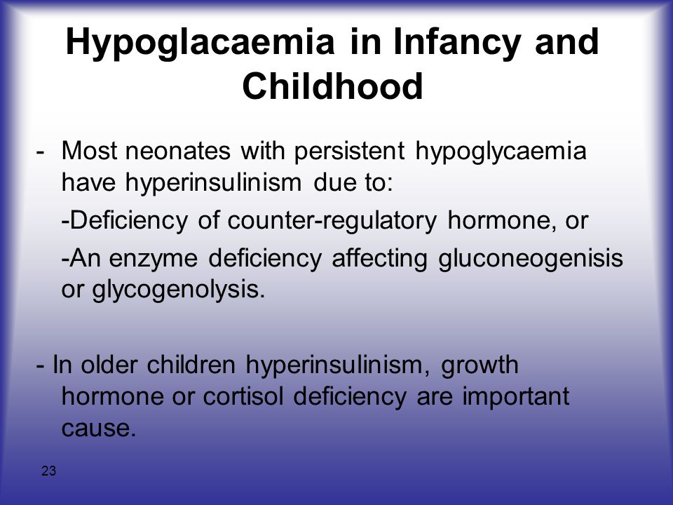 23 Hypoglacaemia in Infancy and Childhood -Most neonates with persistent hypoglycaemia have hyperinsulinism due to: -Deficiency of counter-regulatory hormone, or -An enzyme deficiency affecting gluconeogenisis or glycogenolysis.
