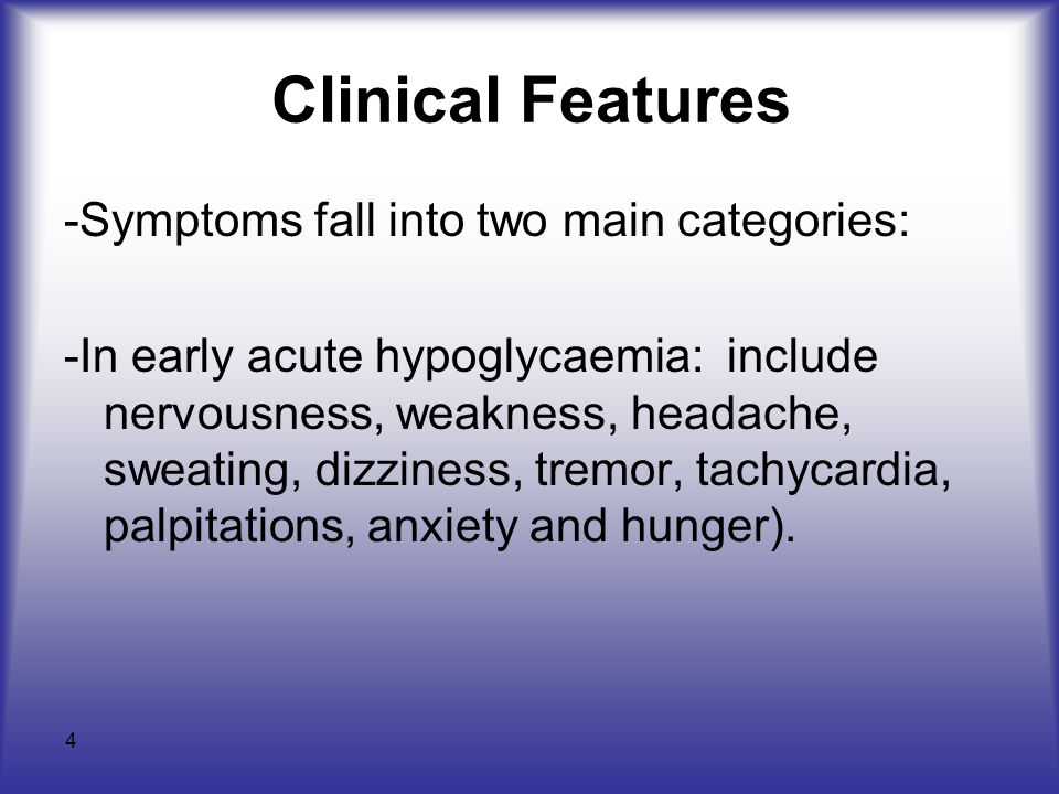 4 Clinical Features -Symptoms fall into two main categories: -In early acute hypoglycaemia: include nervousness, weakness, headache, sweating, dizziness, tremor, tachycardia, palpitations, anxiety and hunger).