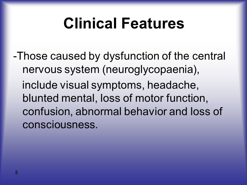 5 Clinical Features -Those caused by dysfunction of the central nervous system (neuroglycopaenia), include visual symptoms, headache, blunted mental, loss of motor function, confusion, abnormal behavior and loss of consciousness.