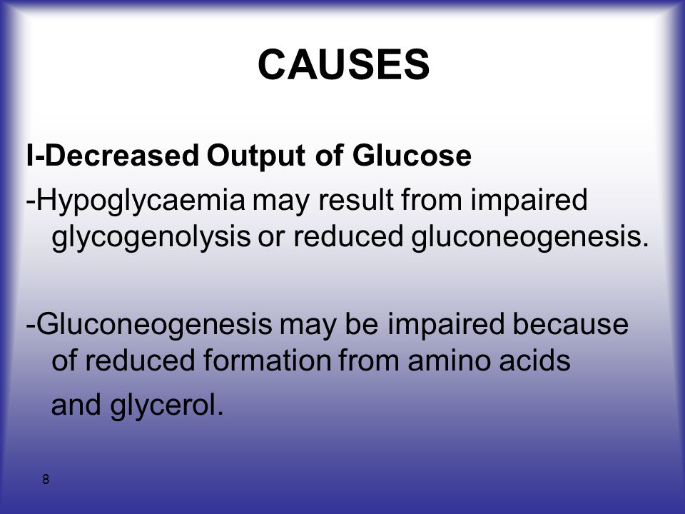 8 CAUSES I-Decreased Output of Glucose -Hypoglycaemia may result from impaired glycogenolysis or reduced gluconeogenesis.