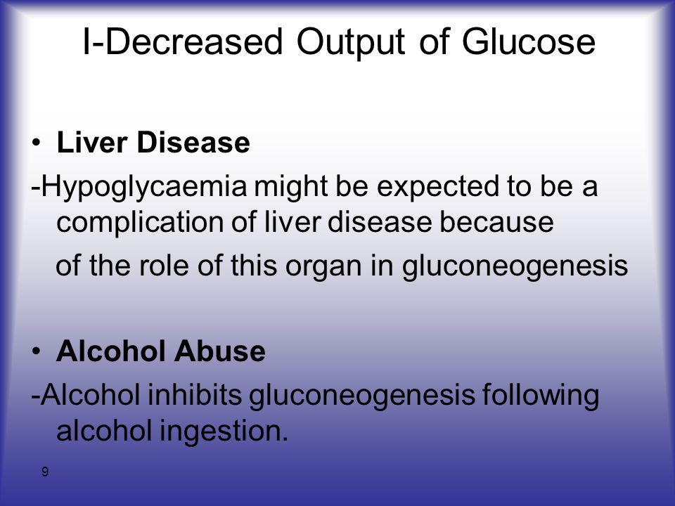 9 I-Decreased Output of Glucose Liver Disease -Hypoglycaemia might be expected to be a complication of liver disease because of the role of this organ in gluconeogenesis Alcohol Abuse -Alcohol inhibits gluconeogenesis following alcohol ingestion.