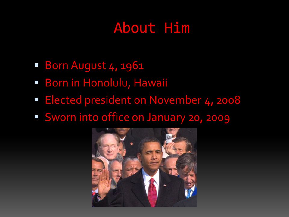 About Him  Born August 4, 1961  Born in Honolulu, Hawaii  Elected president on November 4, 2008  Sworn into office on January 20, 2009