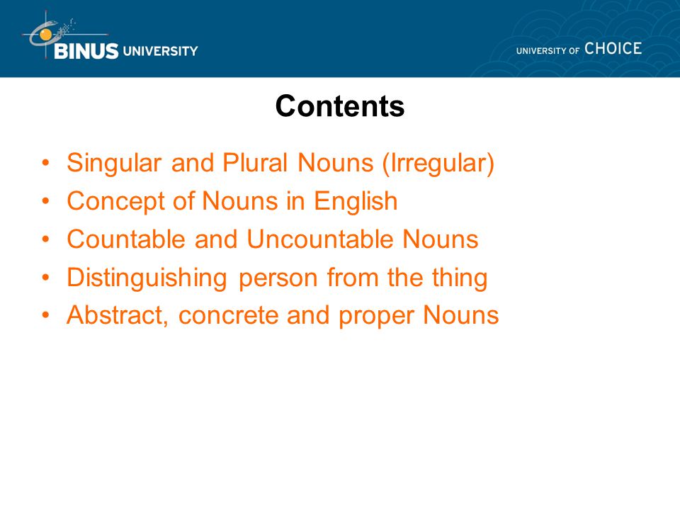 Contents Singular and Plural Nouns (Irregular) Concept of Nouns in English Countable and Uncountable Nouns Distinguishing person from the thing Abstract, concrete and proper Nouns