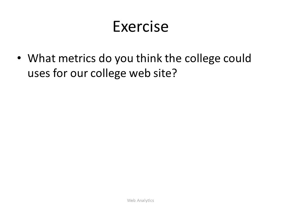 Exercise What metrics do you think the college could uses for our college web site Web Analytics