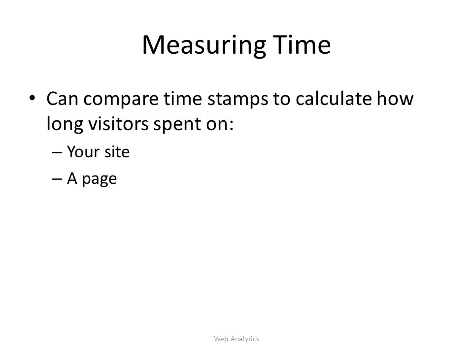 Measuring Time Can compare time stamps to calculate how long visitors spent on: – Your site – A page Web Analytics