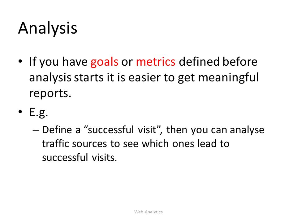 Analysis If you have goals or metrics defined before analysis starts it is easier to get meaningful reports.
