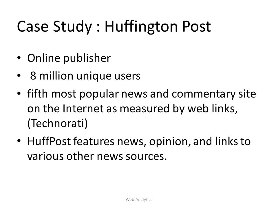 Case Study : Huffington Post Online publisher 8 million unique users fifth most popular news and commentary site on the Internet as measured by web links, (Technorati) HuffPost features news, opinion, and links to various other news sources.