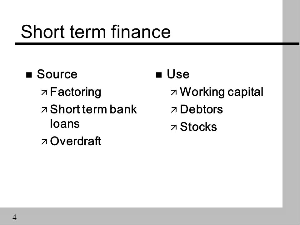 4 Short term finance n Source ä Factoring ä Short term bank loans ä Overdraft n Use ä Working capital ä Debtors ä Stocks