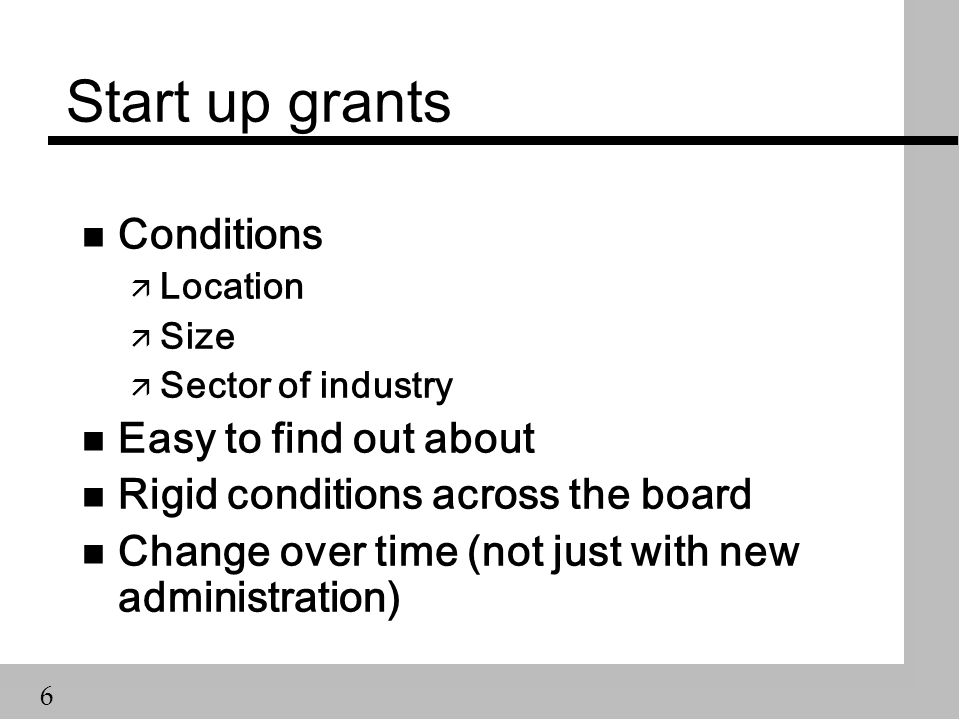 6 Start up grants n Conditions ä Location ä Size ä Sector of industry n Easy to find out about n Rigid conditions across the board n Change over time (not just with new administration)