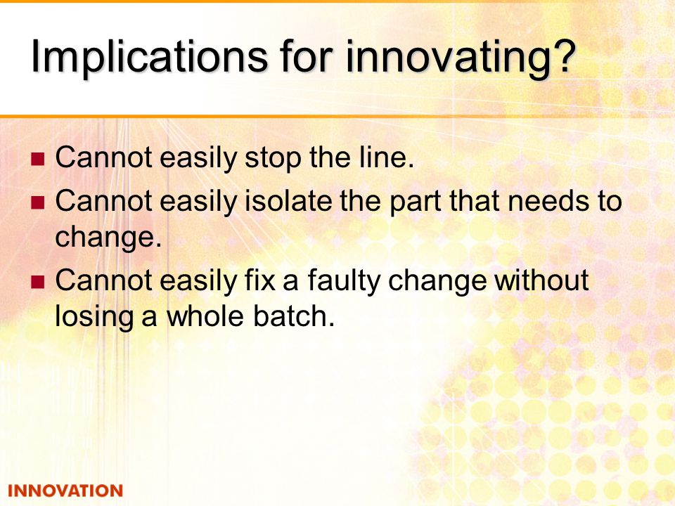 Implications for innovating. Cannot easily stop the line.