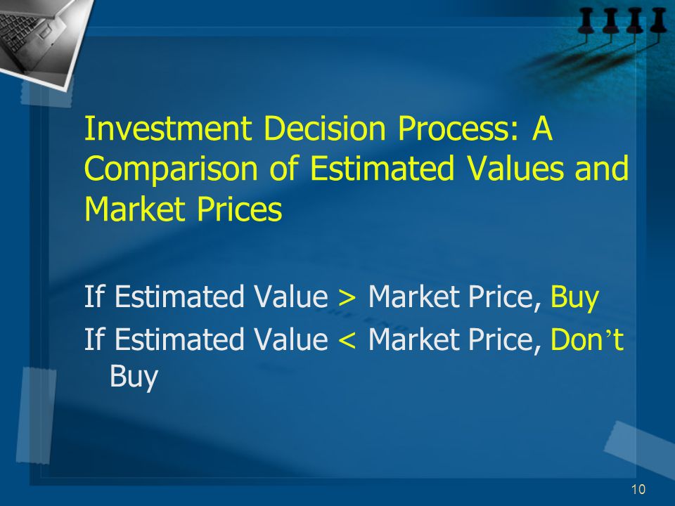 10 Investment Decision Process: A Comparison of Estimated Values and Market Prices If Estimated Value > Market Price, Buy If Estimated Value < Market Price, Don ’ t Buy