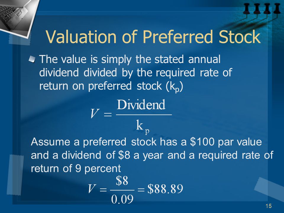 15 Valuation of Preferred Stock The value is simply the stated annual dividend divided by the required rate of return on preferred stock (k p ) Assume a preferred stock has a $100 par value and a dividend of $8 a year and a required rate of return of 9 percent