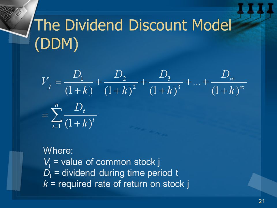 21 The Dividend Discount Model (DDM) Where: V j = value of common stock j D t = dividend during time period t k = required rate of return on stock j