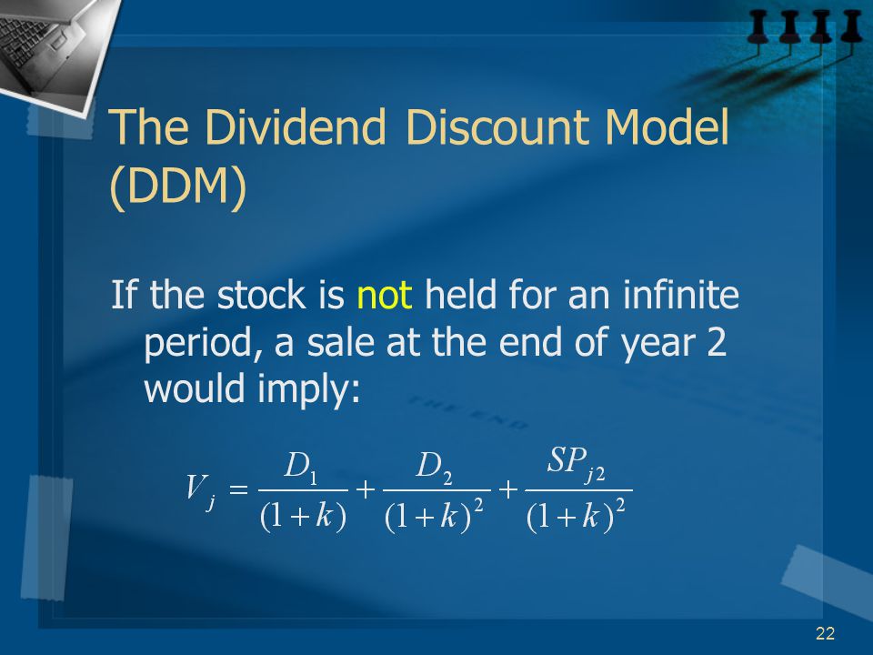 22 The Dividend Discount Model (DDM) If the stock is not held for an infinite period, a sale at the end of year 2 would imply: