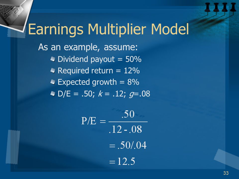 33 Earnings Multiplier Model As an example, assume: Dividend payout = 50% Required return = 12% Expected growth = 8% D/E =.50; k =.12; g=.08