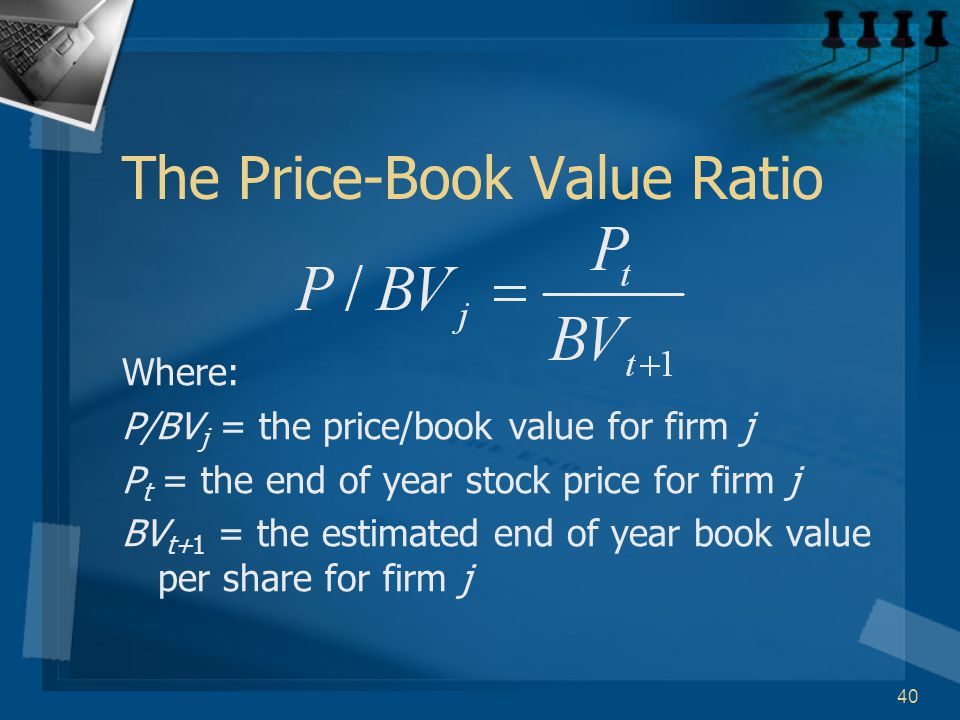 40 The Price-Book Value Ratio Where: P/BV j = the price/book value for firm j P t = the end of year stock price for firm j BV t+1 = the estimated end of year book value per share for firm j