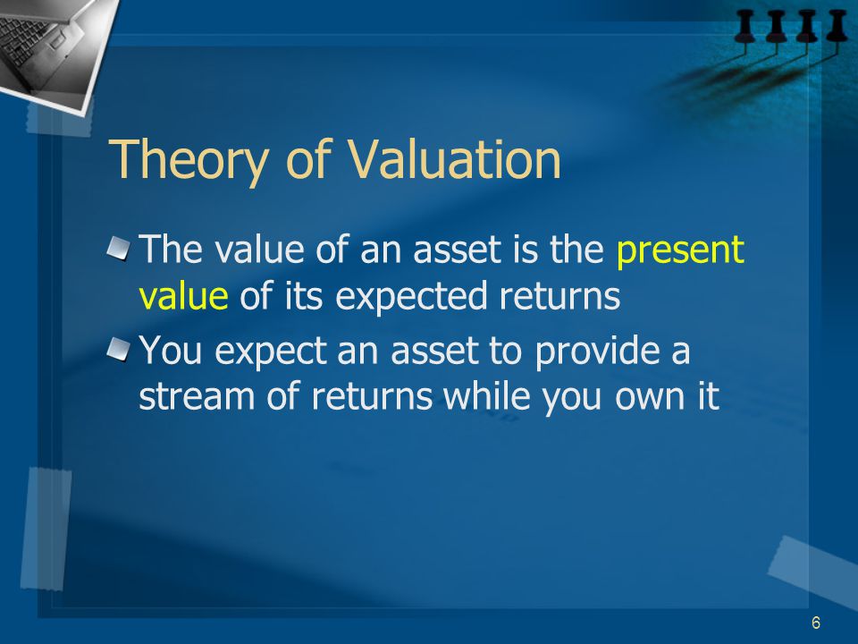 6 Theory of Valuation The value of an asset is the present value of its expected returns You expect an asset to provide a stream of returns while you own it