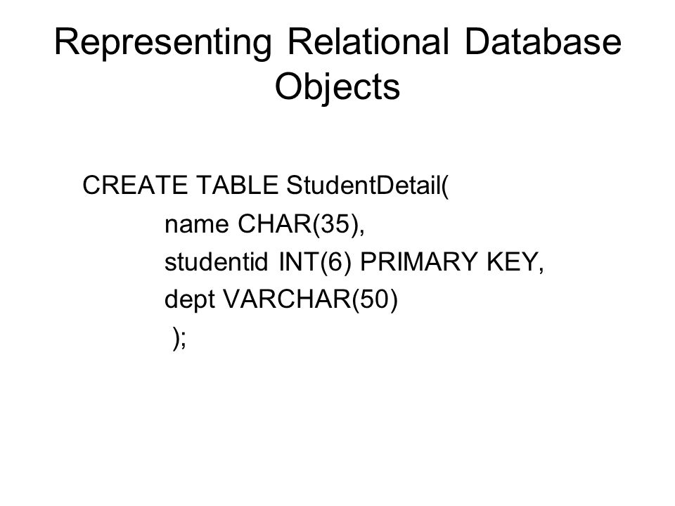 Representing Relational Database Objects CREATE TABLE StudentDetail( name CHAR(35), studentid INT(6) PRIMARY KEY, dept VARCHAR(50) );