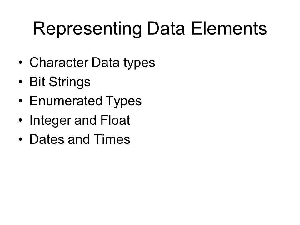 Representing Data Elements Character Data types Bit Strings Enumerated Types Integer and Float Dates and Times
