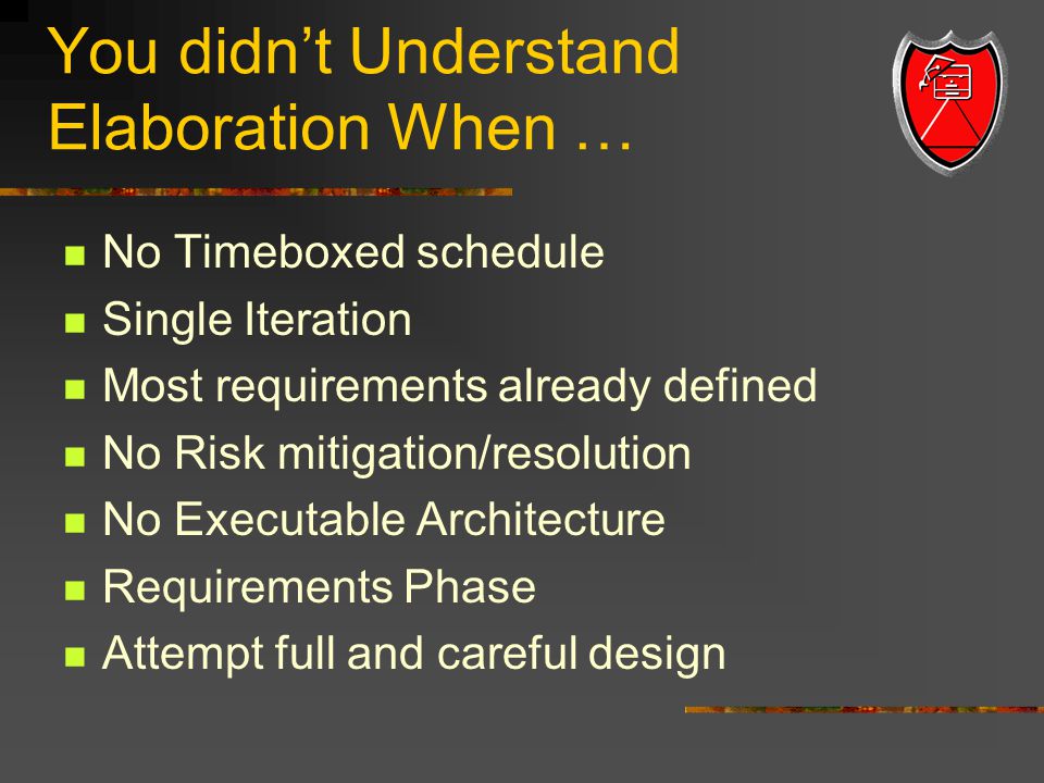 You didn’t Understand Elaboration When … No Timeboxed schedule Single Iteration Most requirements already defined No Risk mitigation/resolution No Executable Architecture Requirements Phase Attempt full and careful design