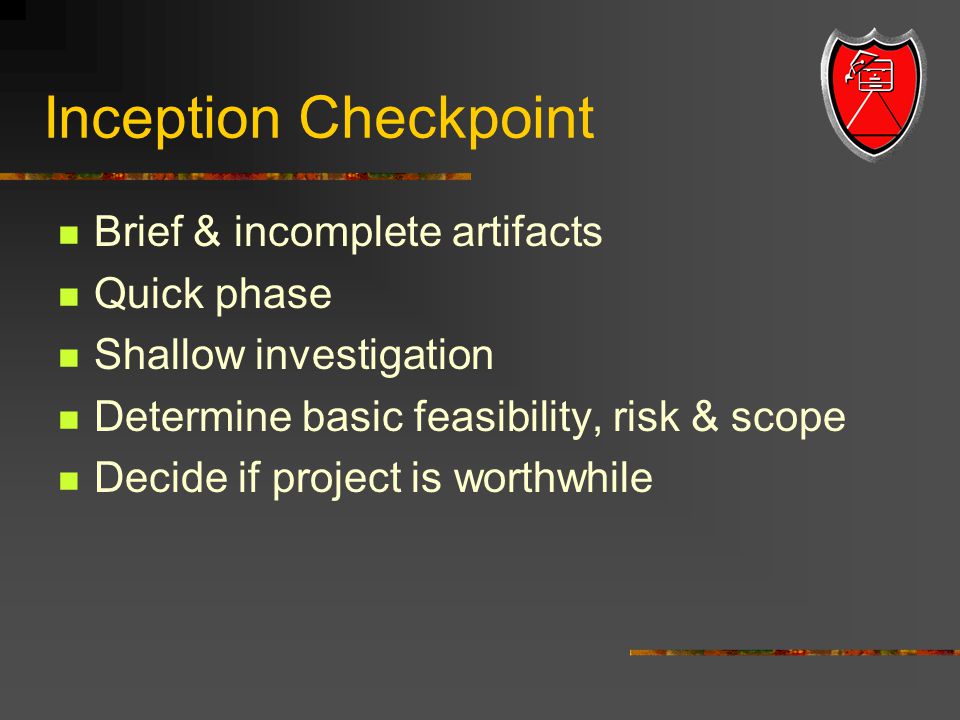 Inception Checkpoint Brief & incomplete artifacts Quick phase Shallow investigation Determine basic feasibility, risk & scope Decide if project is worthwhile