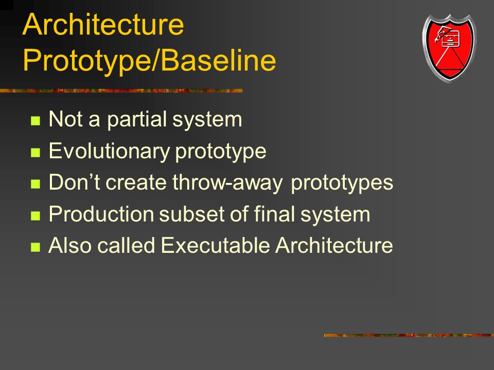 Architecture Prototype/Baseline Not a partial system Evolutionary prototype Don’t create throw-away prototypes Production subset of final system Also called Executable Architecture