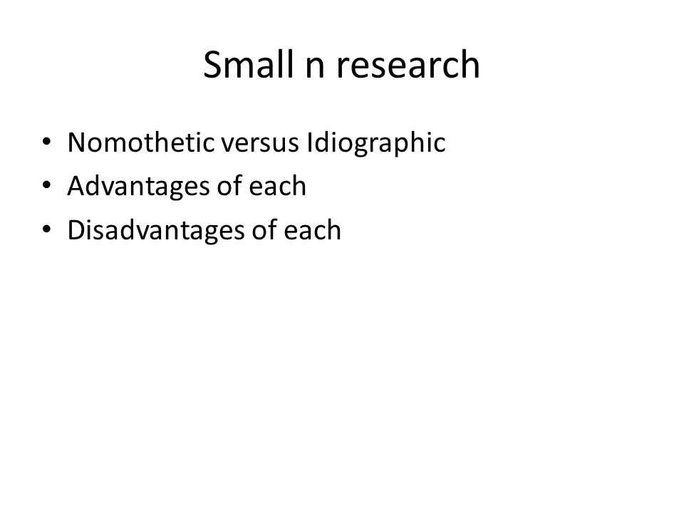 Small n research Nomothetic versus Idiographic Advantages of each Disadvantages of each