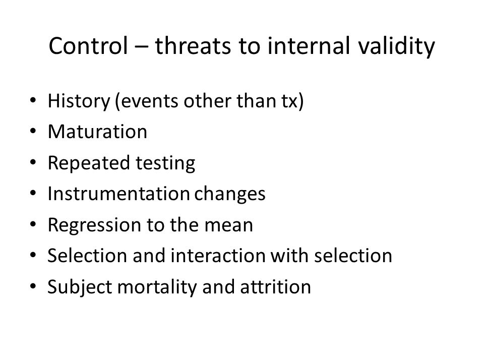 Control – threats to internal validity History (events other than tx) Maturation Repeated testing Instrumentation changes Regression to the mean Selection and interaction with selection Subject mortality and attrition