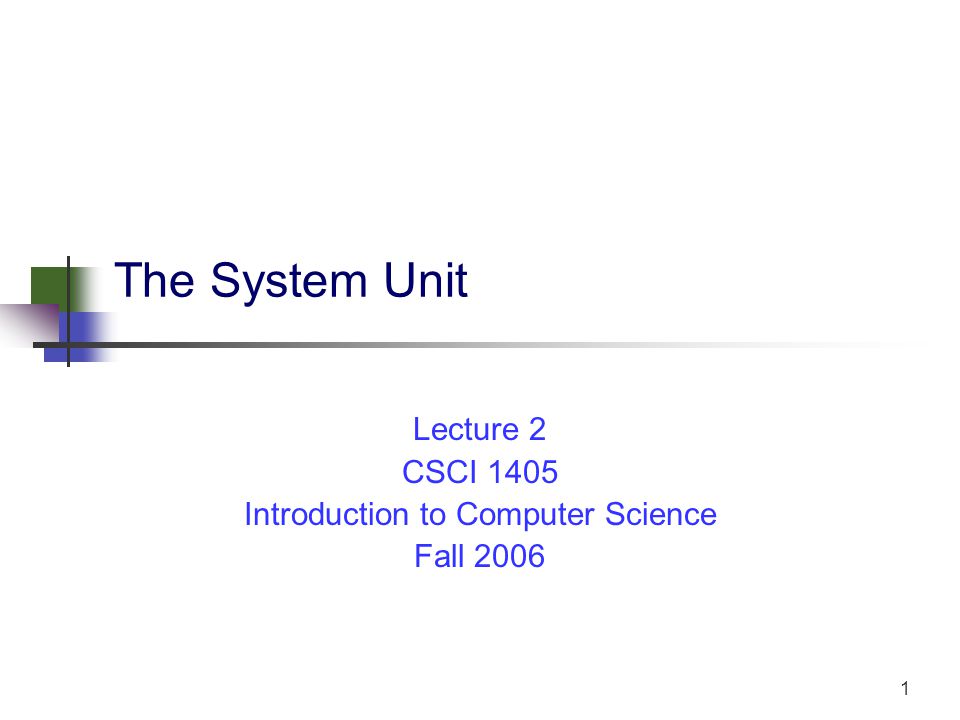 1 The System Unit Lecture 2 CSCI 1405 Introduction to Computer Science Fall 2006