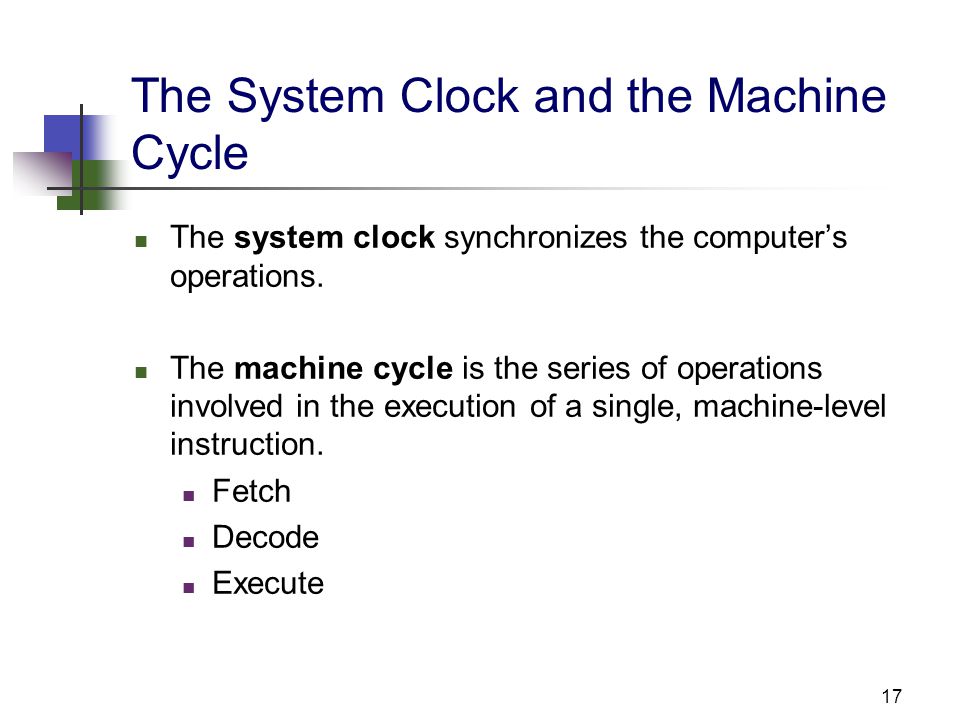 17 The System Clock and the Machine Cycle The system clock synchronizes the computer’s operations.