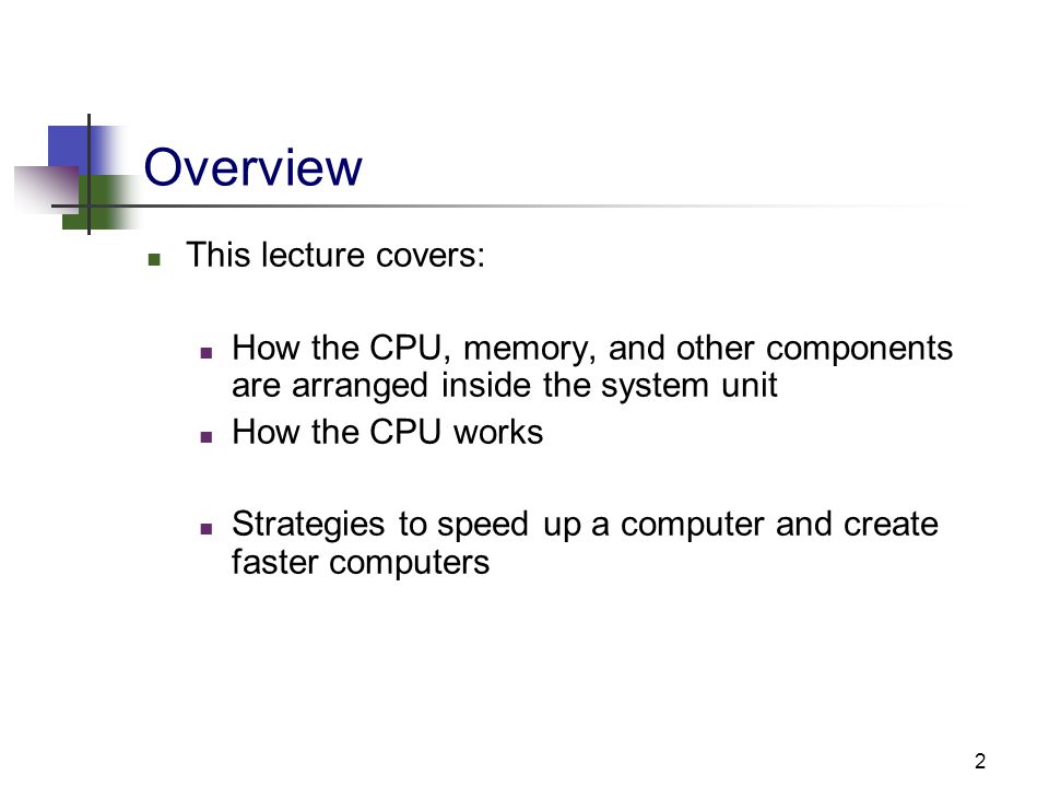 2 Overview This lecture covers: How the CPU, memory, and other components are arranged inside the system unit How the CPU works Strategies to speed up a computer and create faster computers