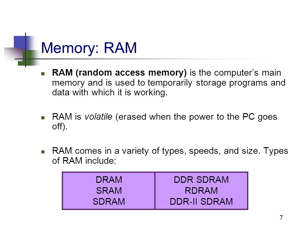 7 Memory: RAM RAM (random access memory) is the computer’s main memory and is used to temporarily storage programs and data with which it is working.