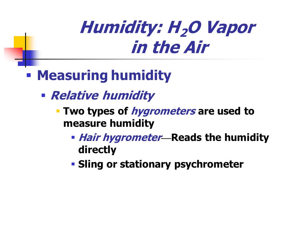 Humidity: H 2 O Vapor in the Air  Measuring humidity  Relative humidity  Two types of hygrometers are used to measure humidity  Hair hygrometer — Reads the humidity directly  Sling or stationary psychrometer