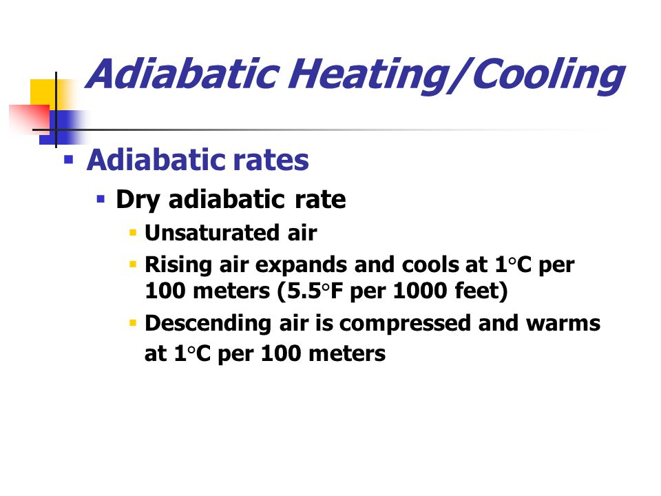 Adiabatic Heating/Cooling  Adiabatic rates  Dry adiabatic rate  Unsaturated air  Rising air expands and cools at 1 ° C per 100 meters (5.5 ° F per 1000 feet)  Descending air is compressed and warms at 1 ° C per 100 meters