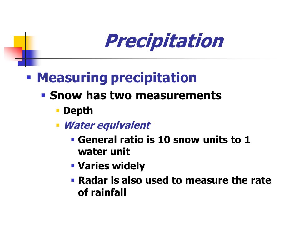 Precipitation  Measuring precipitation  Snow has two measurements  Depth  Water equivalent  General ratio is 10 snow units to 1 water unit  Varies widely  Radar is also used to measure the rate of rainfall