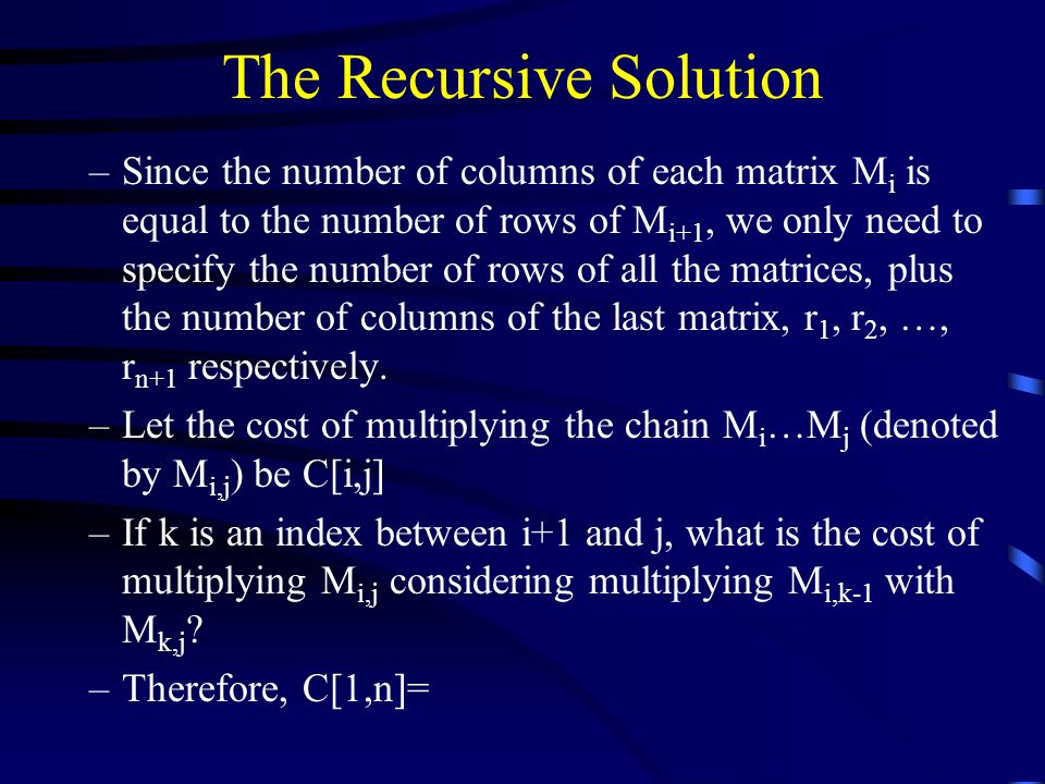 The Recursive Solution –Since the number of columns of each matrix M i is equal to the number of rows of M i+1, we only need to specify the number of rows of all the matrices, plus the number of columns of the last matrix, r 1, r 2, …, r n+1 respectively.
