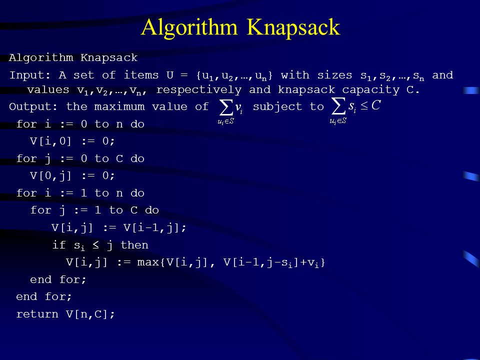 Algorithm Knapsack Input: A set of items U = {u 1,u 2,…,u n } with sizes s 1,s 2,…,s n and values v 1,v 2,…,v n, respectively and knapsack capacity C.