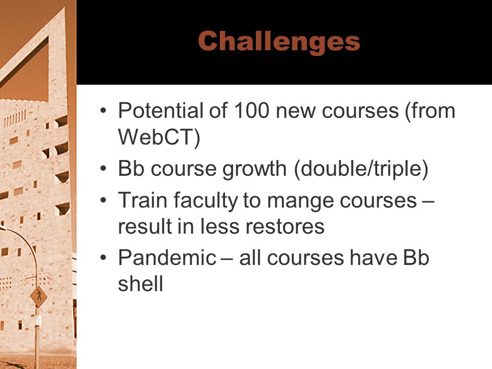 Challenges Potential of 100 new courses (from WebCT) Bb course growth (double/triple) Train faculty to mange courses – result in less restores Pandemic – all courses have Bb shell