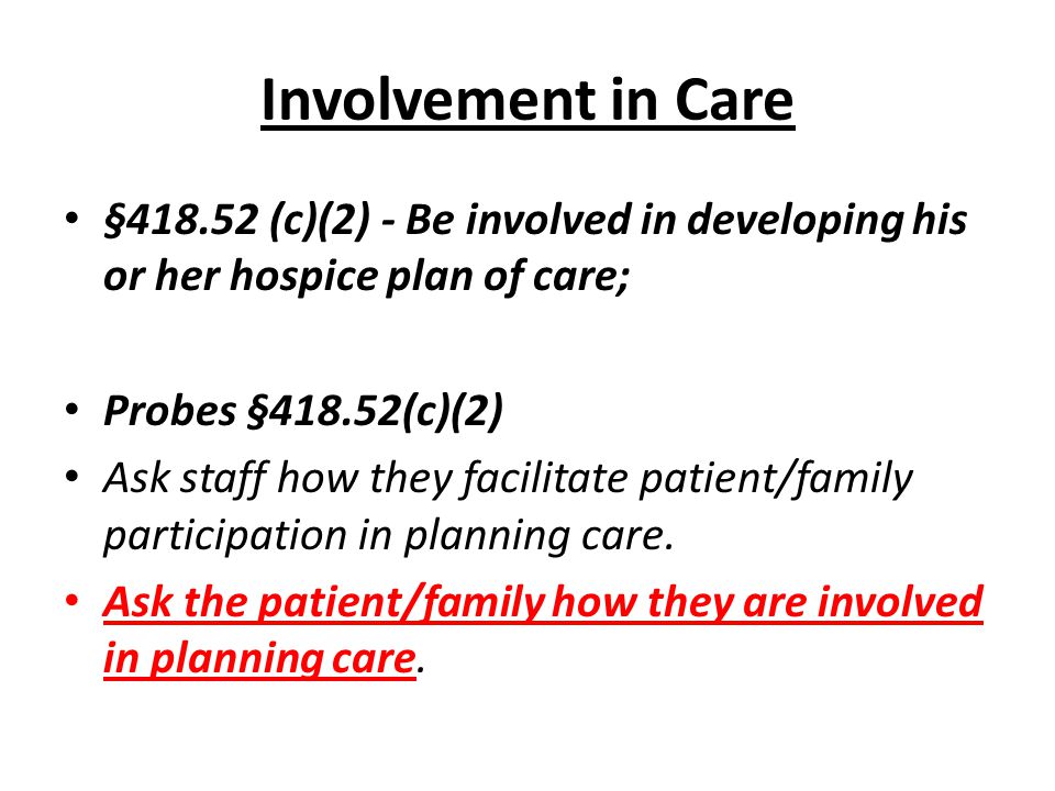 Involvement in Care § (c)(2) - Be involved in developing his or her hospice plan of care; Probes §418.52(c)(2) Ask staff how they facilitate patient/family participation in planning care.