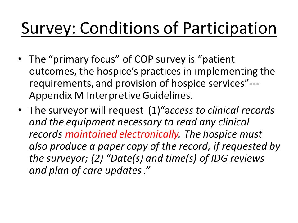Survey: Conditions of Participation The primary focus of COP survey is patient outcomes, the hospice’s practices in implementing the requirements, and provision of hospice services --- Appendix M Interpretive Guidelines.