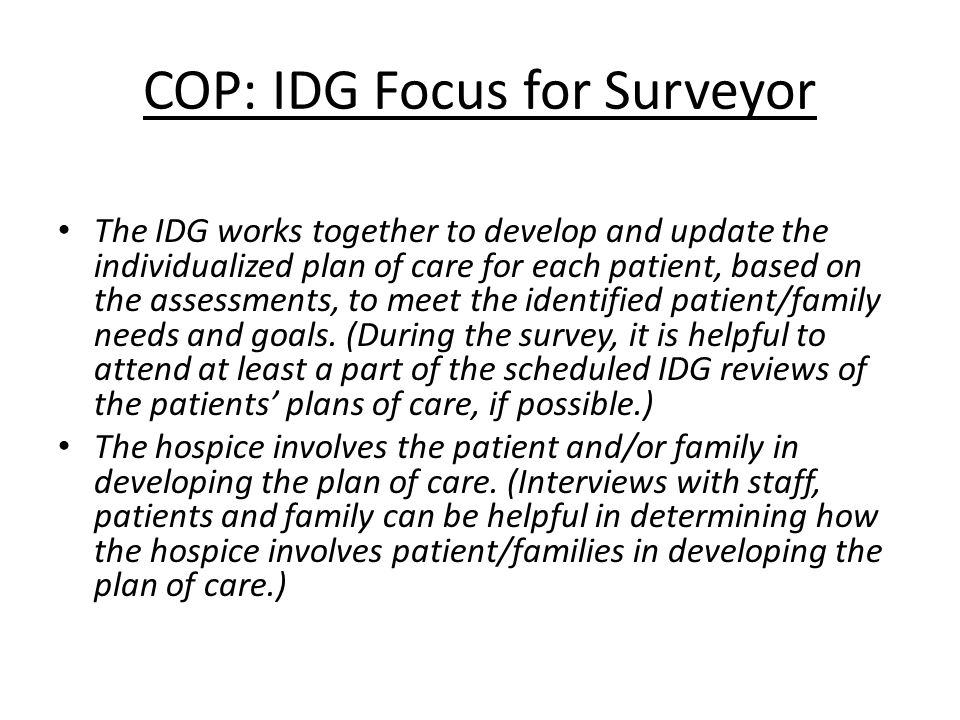 COP: IDG Focus for Surveyor The IDG works together to develop and update the individualized plan of care for each patient, based on the assessments, to meet the identified patient/family needs and goals.