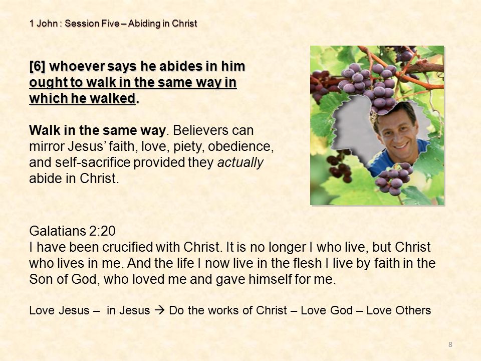 1 John : Session Five – Abiding in Christ 8 [6] whoever says he abides in him ought to walk in the same way in which he walked.