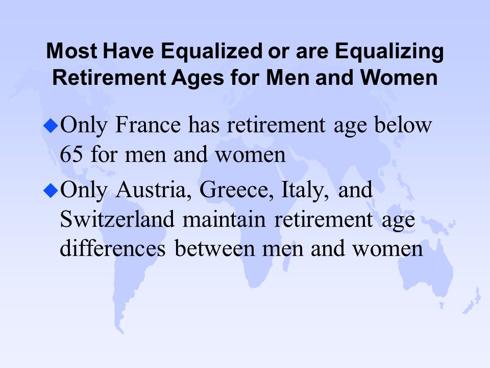 Most Have Equalized or are Equalizing Retirement Ages for Men and Women u Only France has retirement age below 65 for men and women u Only Austria, Greece, Italy, and Switzerland maintain retirement age differences between men and women
