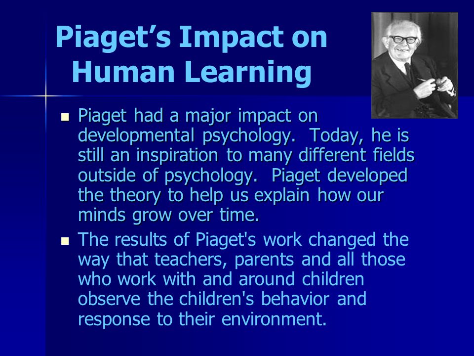 Piaget’s Impact on Human Learning Piaget had a major impact on developmental psychology.