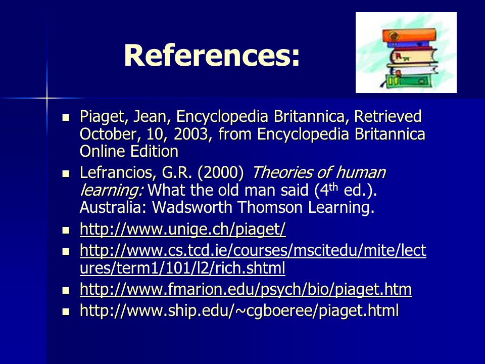 References: Piaget, Jean, Encyclopedia Britannica, Retrieved October, 10, 2003, from Encyclopedia Britannica Online Edition Piaget, Jean, Encyclopedia Britannica, Retrieved October, 10, 2003, from Encyclopedia Britannica Online Edition Lefrancios, G.R.