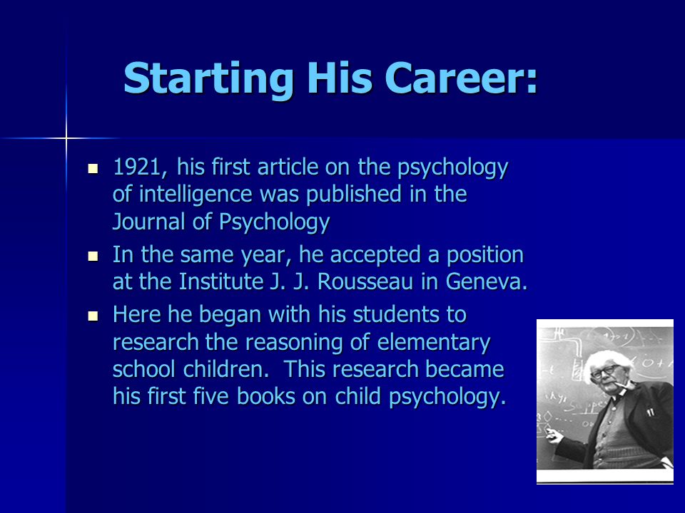 Starting His Career: 1921, his first article on the psychology of intelligence was published in the Journal of Psychology 1921, his first article on the psychology of intelligence was published in the Journal of Psychology In the same year, he accepted a position at the Institute J.