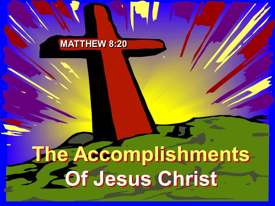 The Accomplishments Of Jesus Christ The Accomplishments Of Jesus Christ MATTHEW 8:20